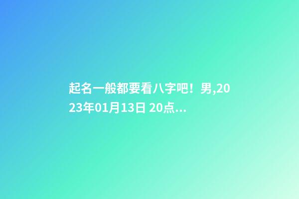 起名一般都要看八字吧！男,2023年01月13日 20点11分起名